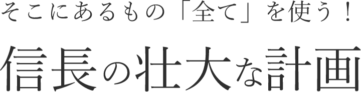 そこにあるもの「全て」を使う！信長の壮大な計画